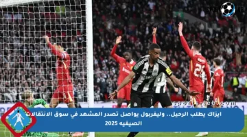 إيزاك يطلب الرحيل.. وليفربول يواصل تصدر المشهد في سوق الانتقالات الصيفية 2025